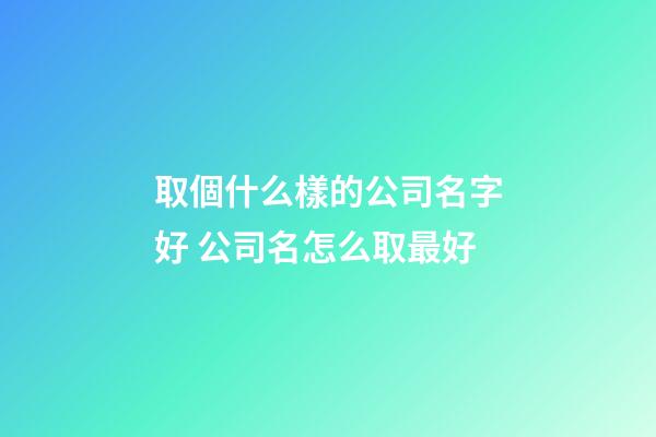 取個什么樣的公司名字好 公司名怎么取最好-第1張-公司起名-玄機派